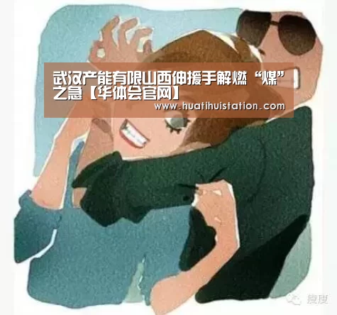 武汉产能有限山西伸援手解燃“煤”之急【华体会官网】